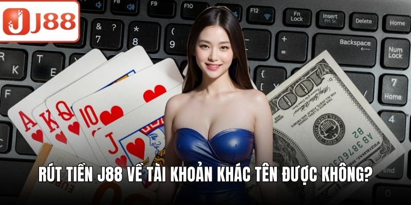 Rút Tiền J88 - Từng Bước Rút Vốn Nhanh Gọn Lẹ Cho Hội Viên Rút tiền J88 về tài khoản khác tên được không?